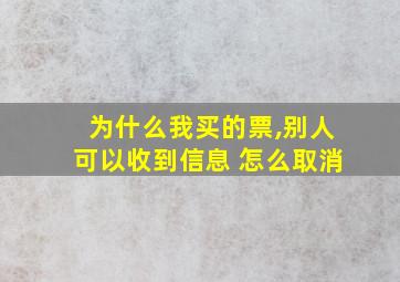 为什么我买的票,别人可以收到信息 怎么取消